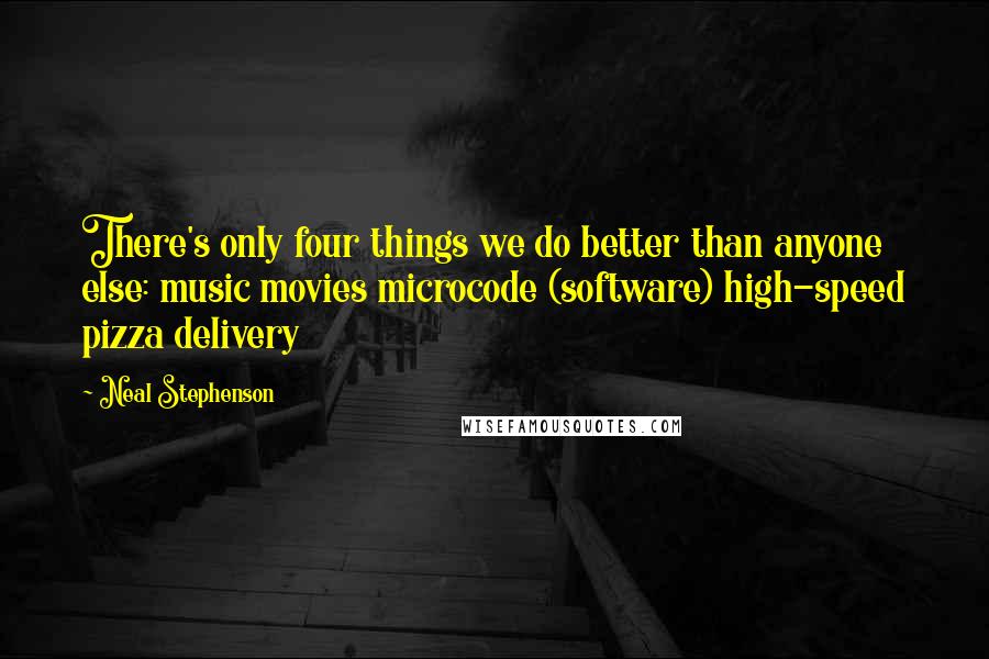 Neal Stephenson Quotes: There's only four things we do better than anyone else: music movies microcode (software) high-speed pizza delivery