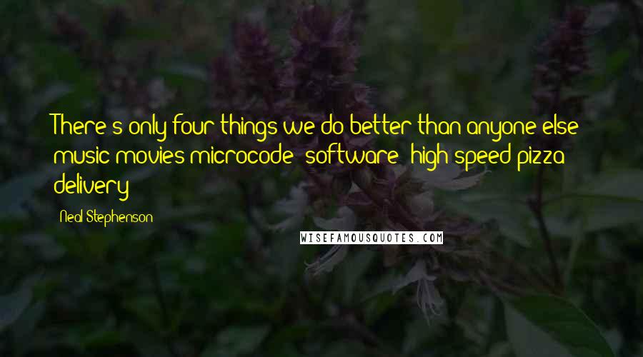 Neal Stephenson Quotes: There's only four things we do better than anyone else: music movies microcode (software) high-speed pizza delivery