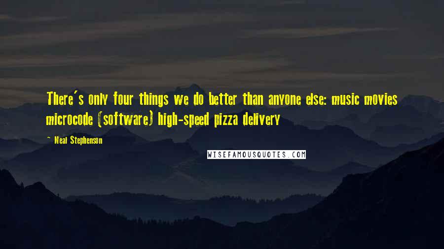 Neal Stephenson Quotes: There's only four things we do better than anyone else: music movies microcode (software) high-speed pizza delivery