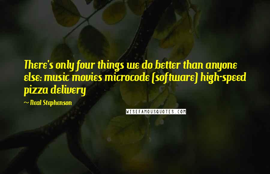 Neal Stephenson Quotes: There's only four things we do better than anyone else: music movies microcode (software) high-speed pizza delivery