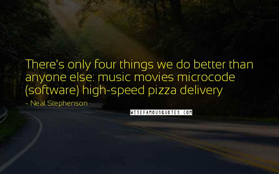 Neal Stephenson Quotes: There's only four things we do better than anyone else: music movies microcode (software) high-speed pizza delivery