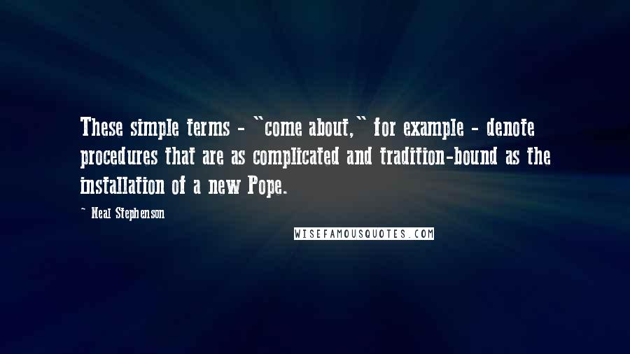 Neal Stephenson Quotes: These simple terms - "come about," for example - denote procedures that are as complicated and tradition-bound as the installation of a new Pope.