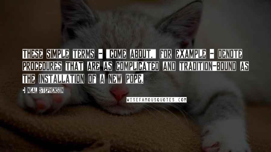Neal Stephenson Quotes: These simple terms - "come about," for example - denote procedures that are as complicated and tradition-bound as the installation of a new Pope.