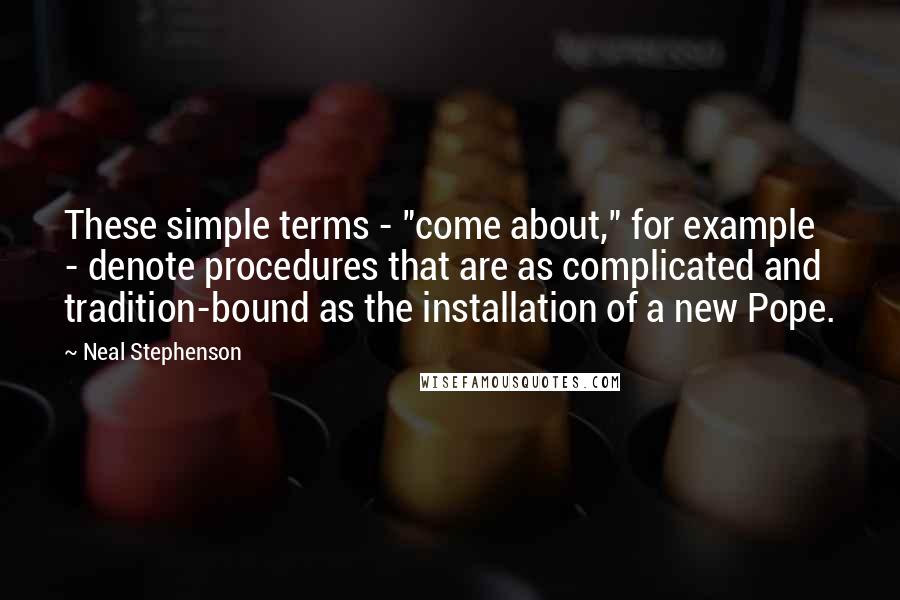 Neal Stephenson Quotes: These simple terms - "come about," for example - denote procedures that are as complicated and tradition-bound as the installation of a new Pope.