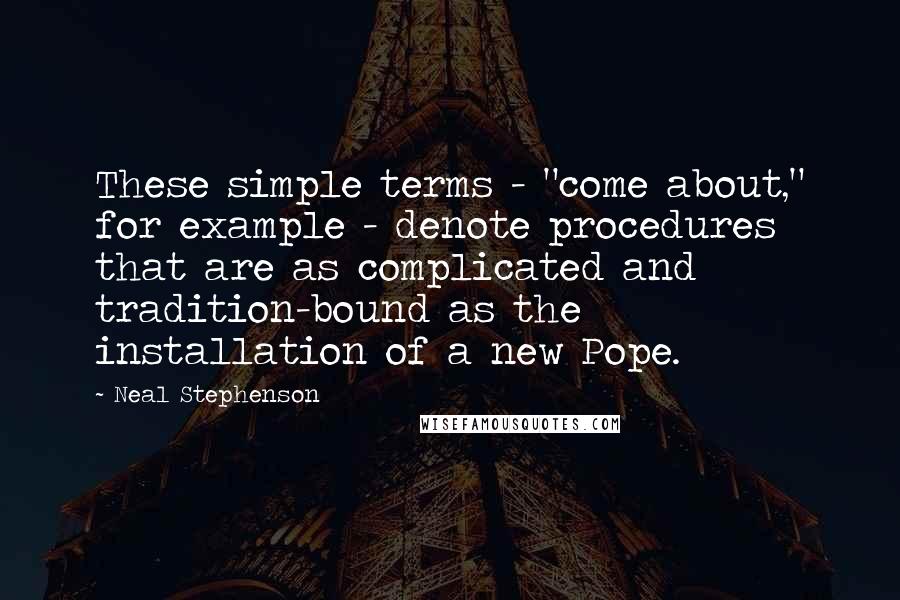 Neal Stephenson Quotes: These simple terms - "come about," for example - denote procedures that are as complicated and tradition-bound as the installation of a new Pope.