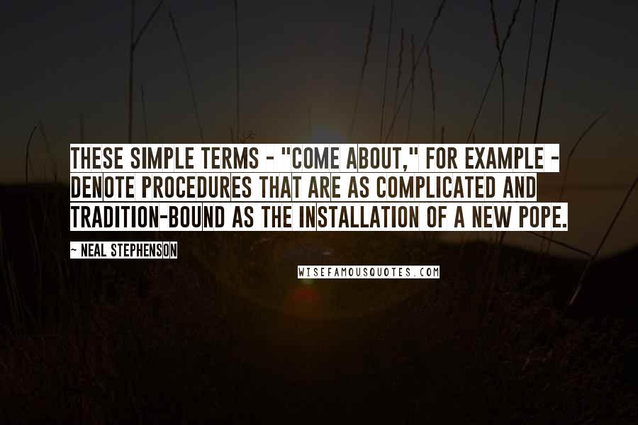 Neal Stephenson Quotes: These simple terms - "come about," for example - denote procedures that are as complicated and tradition-bound as the installation of a new Pope.