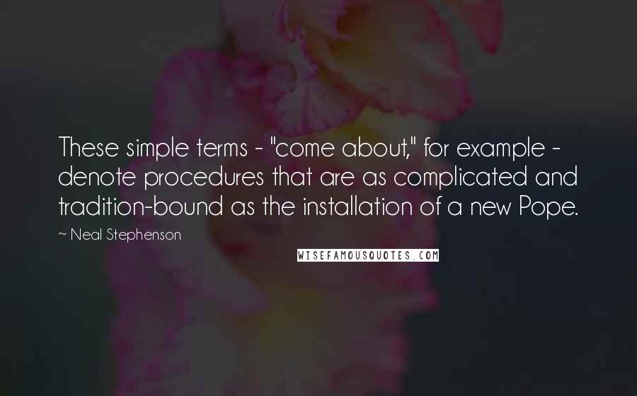 Neal Stephenson Quotes: These simple terms - "come about," for example - denote procedures that are as complicated and tradition-bound as the installation of a new Pope.