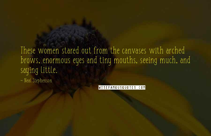 Neal Stephenson Quotes: These women stared out from the canvases with arched brows, enormous eyes and tiny mouths, seeing much, and saying little.