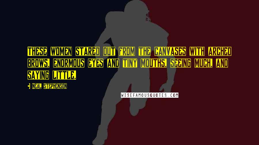 Neal Stephenson Quotes: These women stared out from the canvases with arched brows, enormous eyes and tiny mouths, seeing much, and saying little.