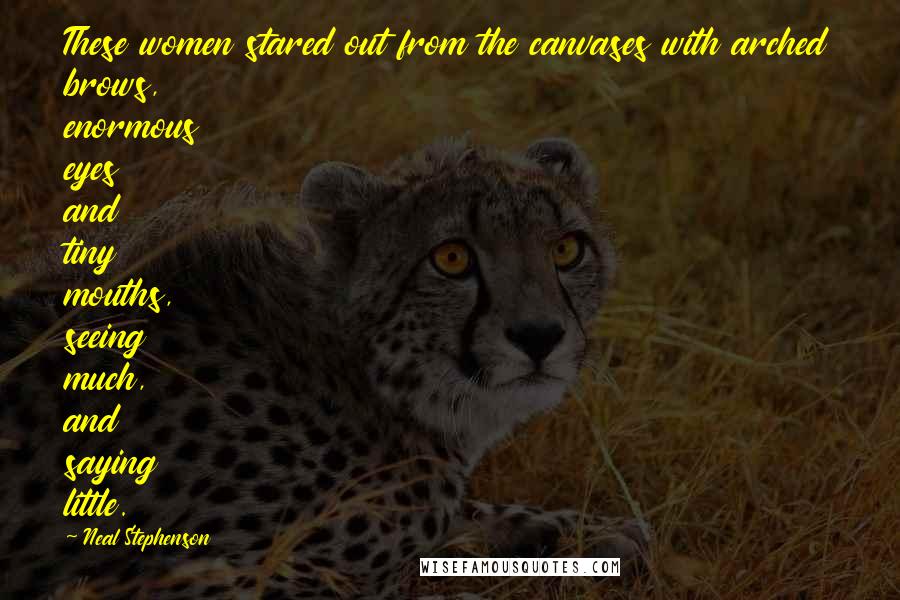 Neal Stephenson Quotes: These women stared out from the canvases with arched brows, enormous eyes and tiny mouths, seeing much, and saying little.