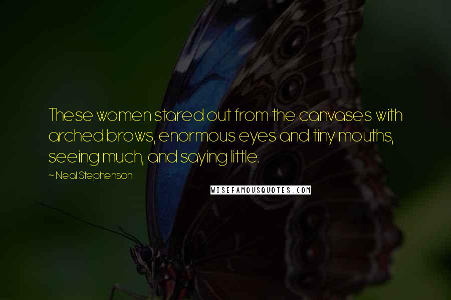 Neal Stephenson Quotes: These women stared out from the canvases with arched brows, enormous eyes and tiny mouths, seeing much, and saying little.