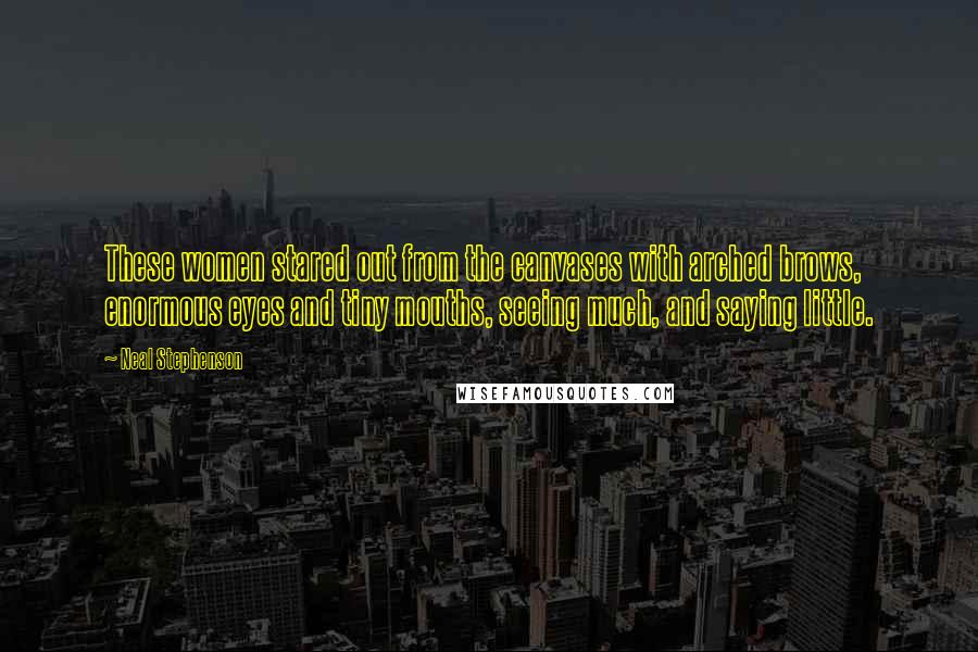 Neal Stephenson Quotes: These women stared out from the canvases with arched brows, enormous eyes and tiny mouths, seeing much, and saying little.