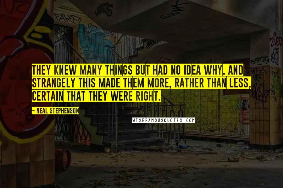 Neal Stephenson Quotes: They knew many things but had no idea why. And strangely this made them more, rather than less, certain that they were right.