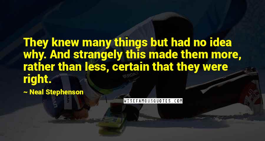 Neal Stephenson Quotes: They knew many things but had no idea why. And strangely this made them more, rather than less, certain that they were right.