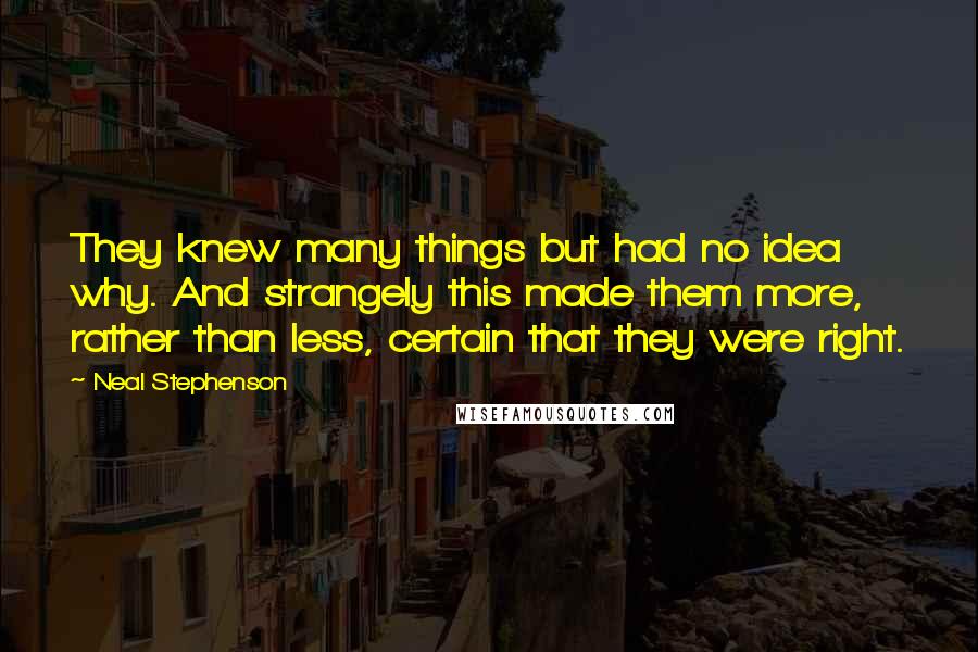 Neal Stephenson Quotes: They knew many things but had no idea why. And strangely this made them more, rather than less, certain that they were right.