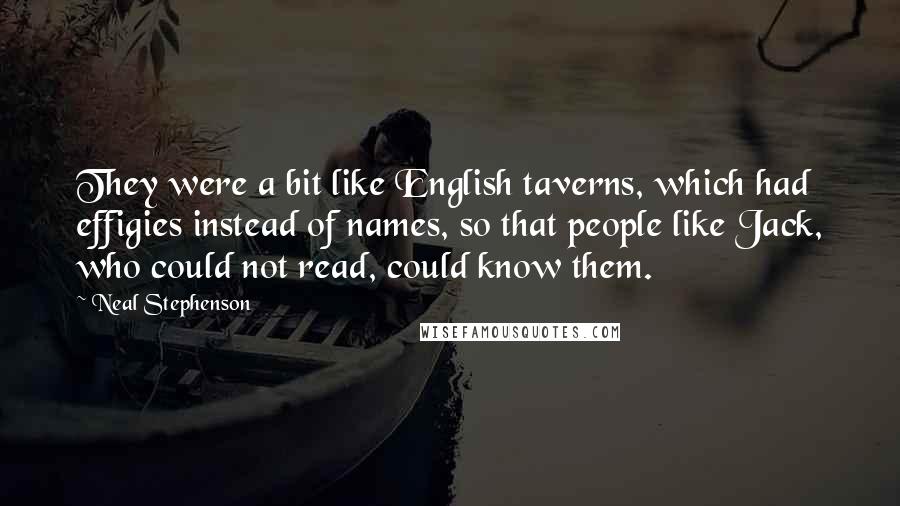 Neal Stephenson Quotes: They were a bit like English taverns, which had effigies instead of names, so that people like Jack, who could not read, could know them.