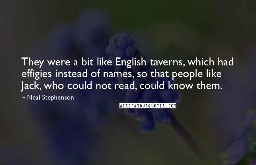 Neal Stephenson Quotes: They were a bit like English taverns, which had effigies instead of names, so that people like Jack, who could not read, could know them.
