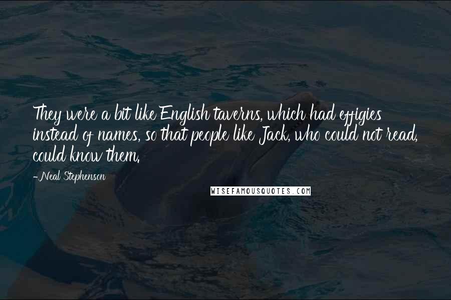 Neal Stephenson Quotes: They were a bit like English taverns, which had effigies instead of names, so that people like Jack, who could not read, could know them.