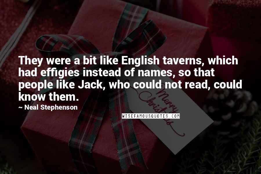 Neal Stephenson Quotes: They were a bit like English taverns, which had effigies instead of names, so that people like Jack, who could not read, could know them.