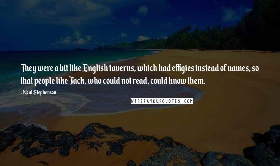 Neal Stephenson Quotes: They were a bit like English taverns, which had effigies instead of names, so that people like Jack, who could not read, could know them.