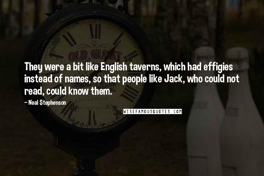 Neal Stephenson Quotes: They were a bit like English taverns, which had effigies instead of names, so that people like Jack, who could not read, could know them.