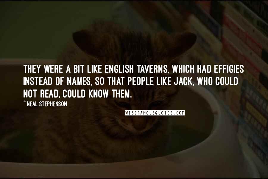Neal Stephenson Quotes: They were a bit like English taverns, which had effigies instead of names, so that people like Jack, who could not read, could know them.