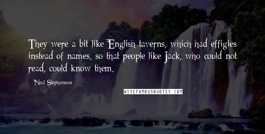 Neal Stephenson Quotes: They were a bit like English taverns, which had effigies instead of names, so that people like Jack, who could not read, could know them.