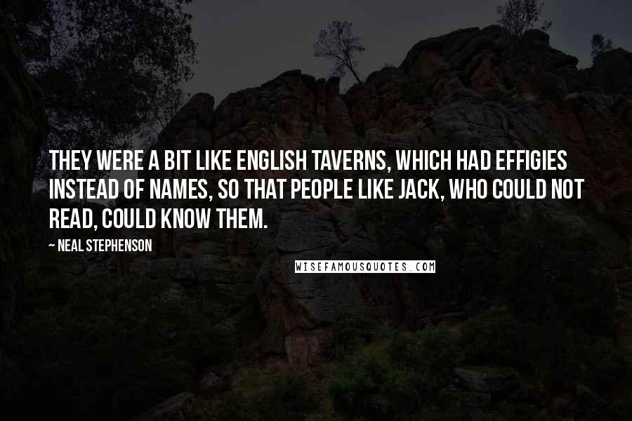 Neal Stephenson Quotes: They were a bit like English taverns, which had effigies instead of names, so that people like Jack, who could not read, could know them.