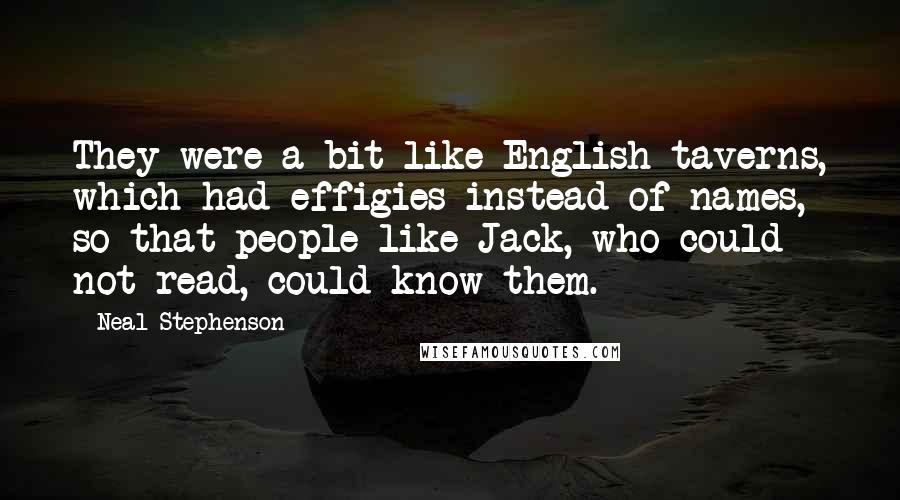 Neal Stephenson Quotes: They were a bit like English taverns, which had effigies instead of names, so that people like Jack, who could not read, could know them.