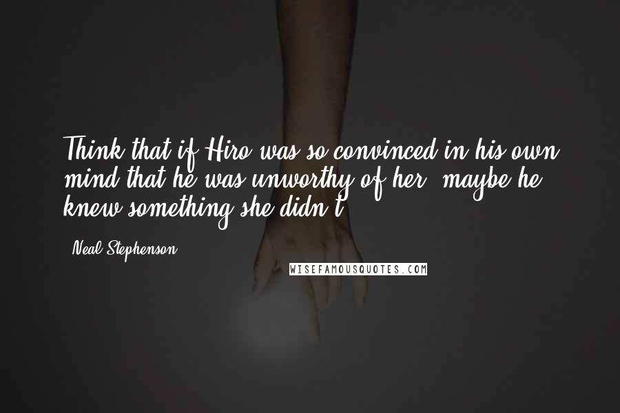 Neal Stephenson Quotes: Think that if Hiro was so convinced in his own mind that he was unworthy of her, maybe he knew something she didn't.