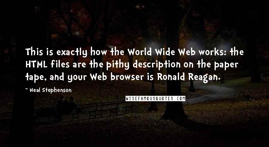 Neal Stephenson Quotes: This is exactly how the World Wide Web works: the HTML files are the pithy description on the paper tape, and your Web browser is Ronald Reagan.