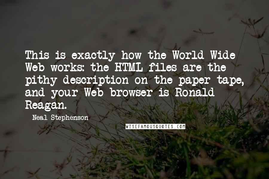 Neal Stephenson Quotes: This is exactly how the World Wide Web works: the HTML files are the pithy description on the paper tape, and your Web browser is Ronald Reagan.