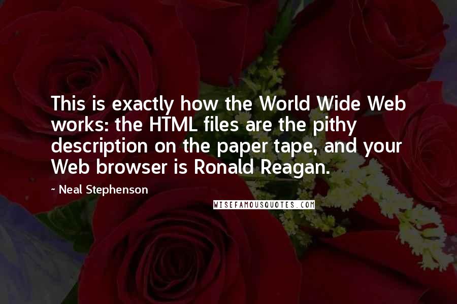 Neal Stephenson Quotes: This is exactly how the World Wide Web works: the HTML files are the pithy description on the paper tape, and your Web browser is Ronald Reagan.