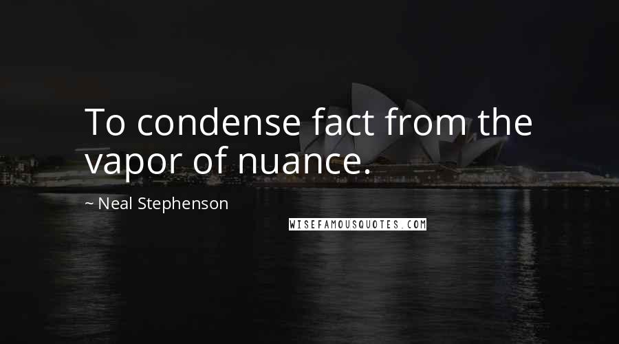 Neal Stephenson Quotes: To condense fact from the vapor of nuance.
