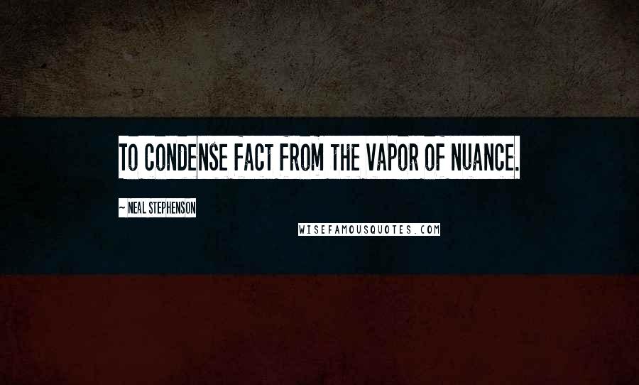 Neal Stephenson Quotes: To condense fact from the vapor of nuance.