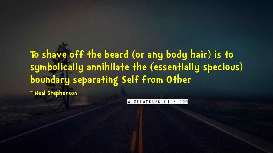 Neal Stephenson Quotes: To shave off the beard (or any body hair) is to symbolically annihilate the (essentially specious) boundary separating Self from Other