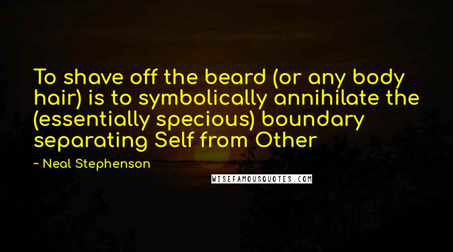 Neal Stephenson Quotes: To shave off the beard (or any body hair) is to symbolically annihilate the (essentially specious) boundary separating Self from Other