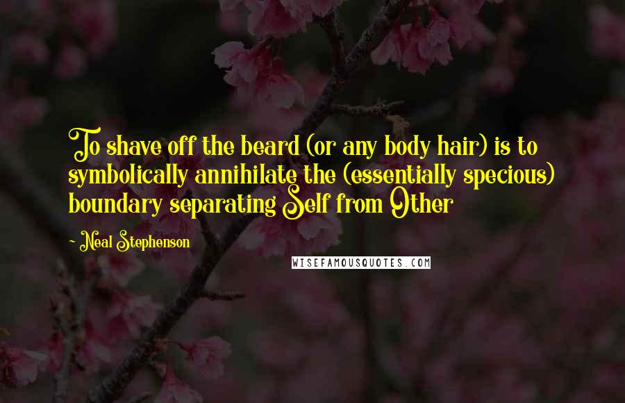 Neal Stephenson Quotes: To shave off the beard (or any body hair) is to symbolically annihilate the (essentially specious) boundary separating Self from Other