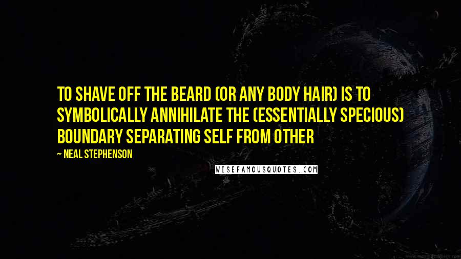 Neal Stephenson Quotes: To shave off the beard (or any body hair) is to symbolically annihilate the (essentially specious) boundary separating Self from Other