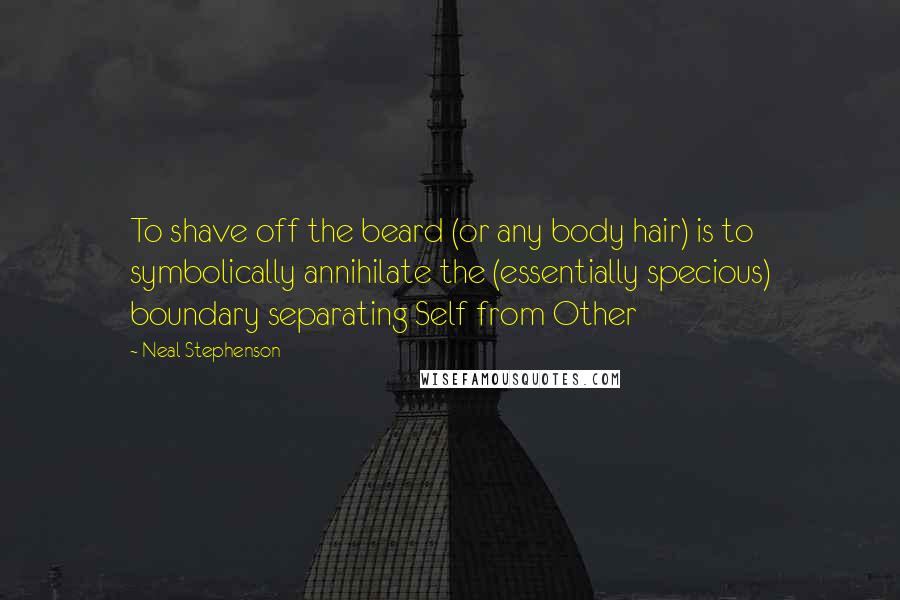 Neal Stephenson Quotes: To shave off the beard (or any body hair) is to symbolically annihilate the (essentially specious) boundary separating Self from Other