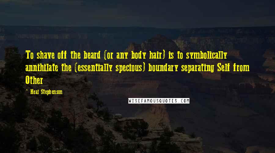 Neal Stephenson Quotes: To shave off the beard (or any body hair) is to symbolically annihilate the (essentially specious) boundary separating Self from Other