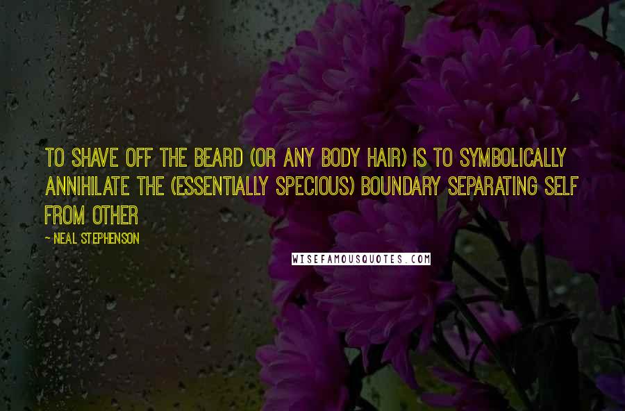 Neal Stephenson Quotes: To shave off the beard (or any body hair) is to symbolically annihilate the (essentially specious) boundary separating Self from Other