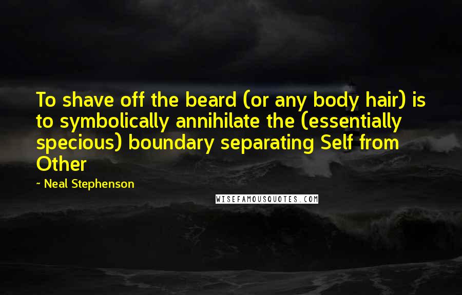 Neal Stephenson Quotes: To shave off the beard (or any body hair) is to symbolically annihilate the (essentially specious) boundary separating Self from Other