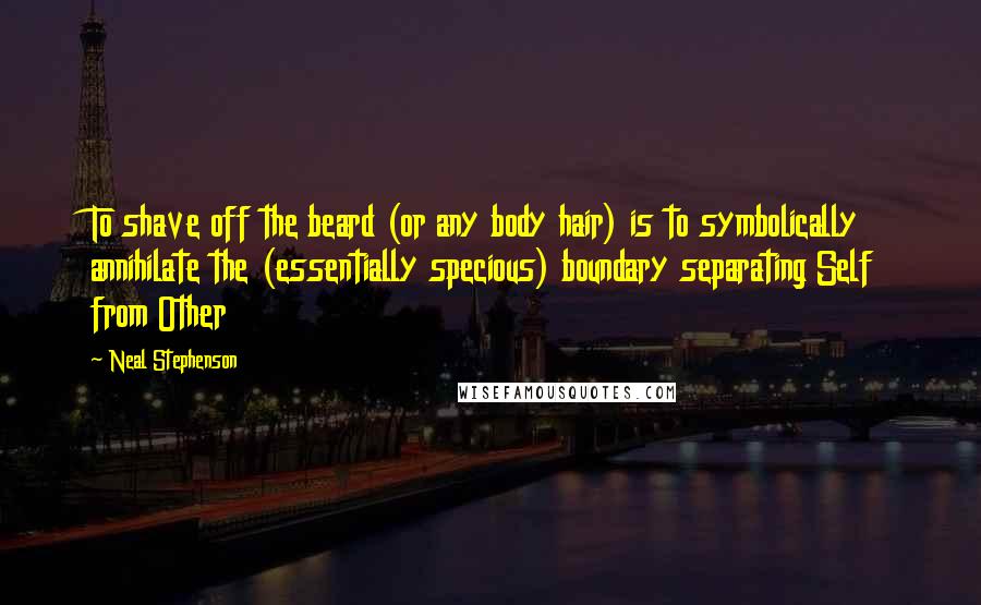 Neal Stephenson Quotes: To shave off the beard (or any body hair) is to symbolically annihilate the (essentially specious) boundary separating Self from Other