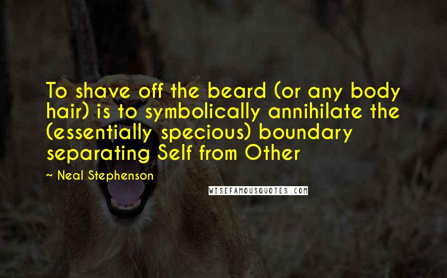 Neal Stephenson Quotes: To shave off the beard (or any body hair) is to symbolically annihilate the (essentially specious) boundary separating Self from Other