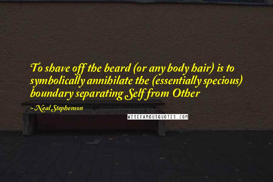 Neal Stephenson Quotes: To shave off the beard (or any body hair) is to symbolically annihilate the (essentially specious) boundary separating Self from Other