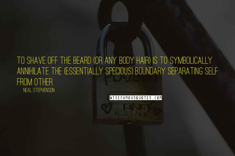 Neal Stephenson Quotes: To shave off the beard (or any body hair) is to symbolically annihilate the (essentially specious) boundary separating Self from Other