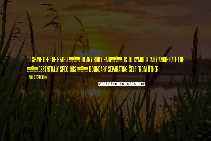 Neal Stephenson Quotes: To shave off the beard (or any body hair) is to symbolically annihilate the (essentially specious) boundary separating Self from Other