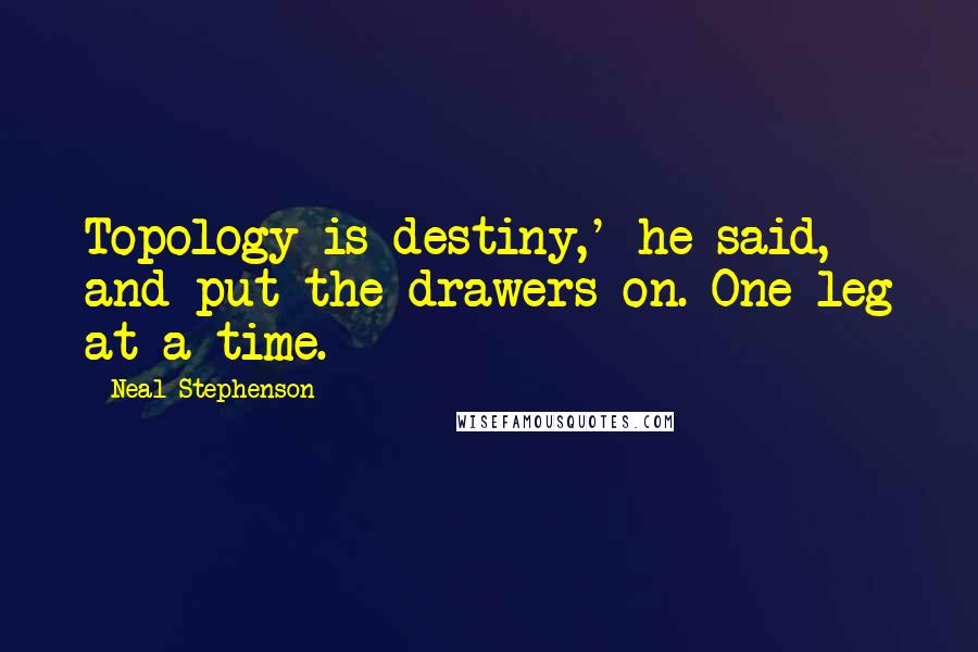 Neal Stephenson Quotes: Topology is destiny,' he said, and put the drawers on. One leg at a time.