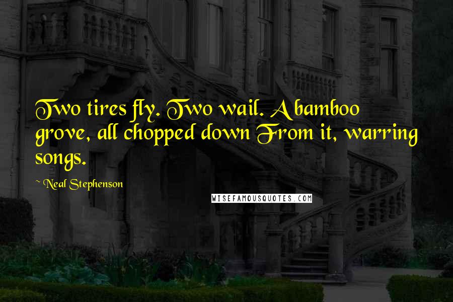 Neal Stephenson Quotes: Two tires fly. Two wail. A bamboo grove, all chopped down From it, warring songs.
